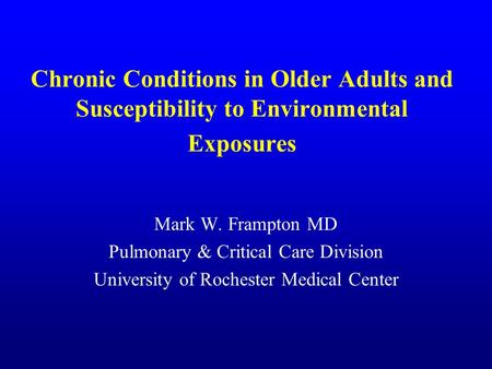Chronic Conditions in Older Adults and Susceptibility to Environmental Exposures Mark W. Frampton MD Pulmonary & Critical Care Division University of Rochester.