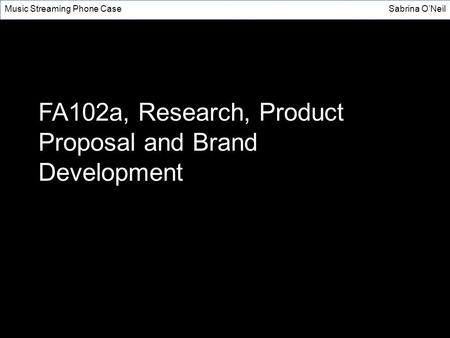 FA102a, Research, Product Proposal and Brand Development Music Streaming Phone CaseSabrina O’Neil.