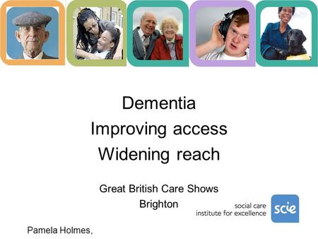 Dementia Improving access Widening reach Great British Care Shows Brighton Pamela Holmes, Practice Development Manager.