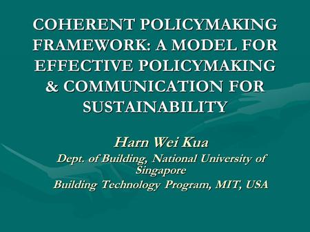 COHERENT POLICYMAKING FRAMEWORK: A MODEL FOR EFFECTIVE POLICYMAKING & COMMUNICATION FOR SUSTAINABILITY Harn Wei Kua Dept. of Building, National University.