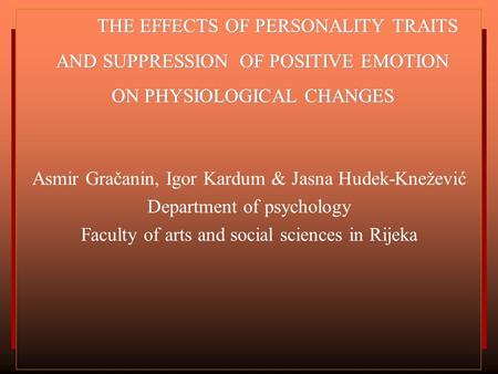 THE EFFECTS OF PERSONALITY TRAITS AND SUPPRESSION OF POSITIVE EMOTION ON PHYSIOLOGICAL CHANGES Asmir Gračanin, Igor Kardum & Jasna Hudek-Knežević Department.