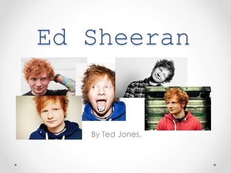 Ed Sheeran By Ted Jones.. Ed Sheeran: Early Life Ed was born in West Yorkshire, on the 17 February, 1991. He moved to Framlington, Suffolk when he was.