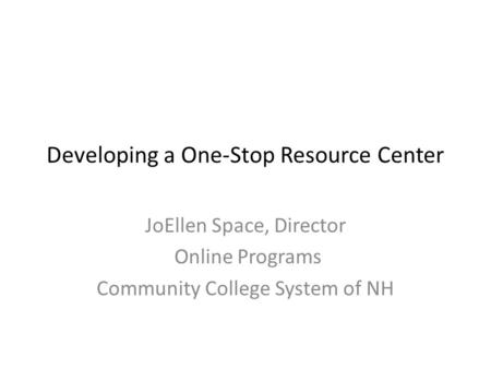 Developing a One-Stop Resource Center JoEllen Space, Director Online Programs Community College System of NH.