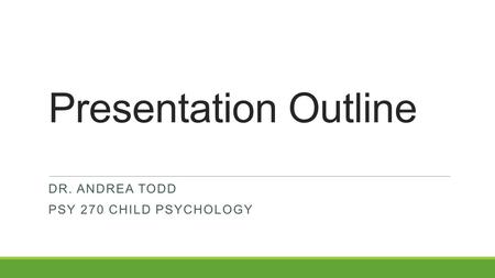 Presentation Outline DR. ANDREA TODD PSY 270 CHILD PSYCHOLOGY.