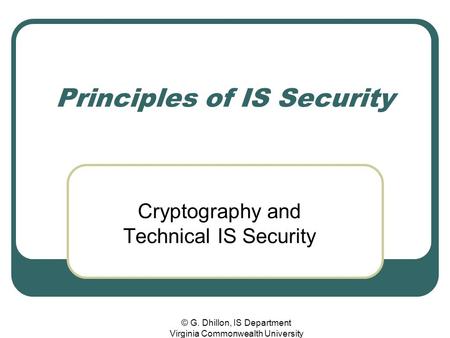 © G. Dhillon, IS Department Virginia Commonwealth University Principles of IS Security Cryptography and Technical IS Security.