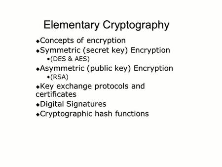 Elementary Cryptography  Concepts of encryption  Symmetric (secret key) Encryption (DES & AES)(DES & AES)  Asymmetric (public key) Encryption (RSA)(RSA)