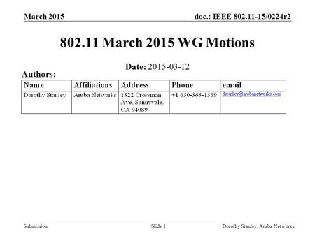 Doc.: IEEE 802.11-15/0224r2 Submission March 2015 802.11 March 2015 WG Motions Date: 2015-03-12 Authors: Dorothy Stanley, Aruba NetworksSlide 1.