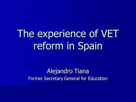The experience of VET reform in Spain Alejandro Tiana Former Secretary General for Education.