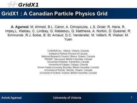 Ashok Agarwal University of Victoria 1 GridX1 : A Canadian Particle Physics Grid A. Agarwal, M. Ahmed, B.L. Caron, A. Dimopoulos, L.S. Groer, R. Haria,