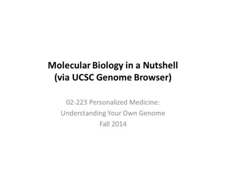 Molecular Biology in a Nutshell (via UCSC Genome Browser) 02-223 Personalized Medicine: Understanding Your Own Genome Fall 2014.