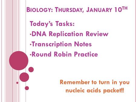 B IOLOGY : T HURSDAY, J ANUARY 10 TH Today’s Tasks: DNA Replication Review Transcription Notes Round Robin Practice Remember to turn in you nucleic acids.
