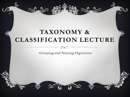 TAXONOMY & CLASSIFICATION LECTURE Grouping and Naming Organisms.