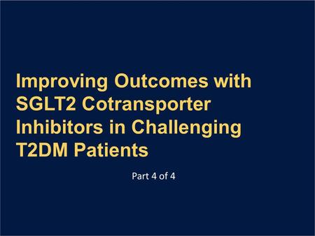 Improving Outcomes with SGLT2 Cotransporter Inhibitors in Challenging T2DM Patients Part 4 of 4.