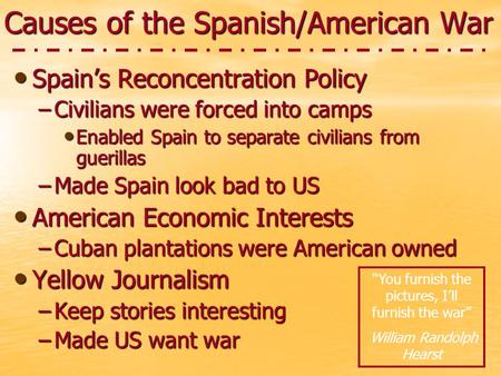 Causes of the Spanish/American War Spain’s Reconcentration Policy Spain’s Reconcentration Policy –Civilians were forced into camps Enabled Spain to separate.