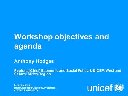 Workshop objectives and agenda Anthony Hodges Regional Chief, Economic and Social Policy, UNICEF, West and Central Africa Region.