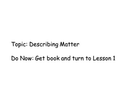 Topic: Describing Matter Do Now: Get book and turn to Lesson 1.