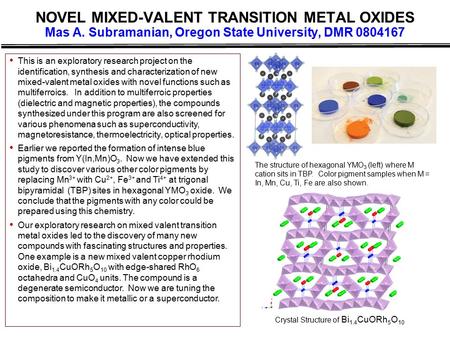 NOVEL MIXED-VALENT TRANSITION METAL OXIDES Mas A. Subramanian, Oregon State University, DMR 0804167 This is an exploratory research project on the identification,