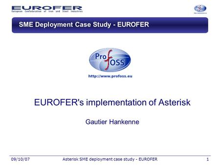 09/10/07Asterisk SME deployment case study - EUROFER1 SME Deployment Case Study - EUROFER EUROFER's implementation of Asterisk Gautier Hankenne.