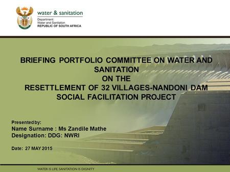 PRESENTATION TITLE Presented by: Name Surname Directorate Date BRIEFING PORTFOLIO COMMITTEE ON WATER AND SANITATION ON THE RESETTLEMENT OF 32 VILLAGES-NANDONI.