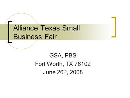 Alliance Texas Small Business Fair GSA, PBS Fort Worth, TX 76102 June 26 th, 2008.