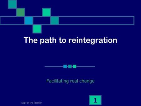 Dept of the Premier 1 The path to reintegration Facilitating real change.