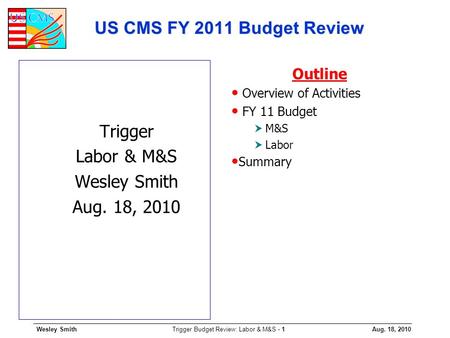 Wesley SmithAug. 18, 2010 Trigger Budget Review: Labor & M&S - 1 US CMS FY 2011 Budget Review Trigger Labor & M&S Wesley Smith Aug. 18, 2010 Outline Overview.