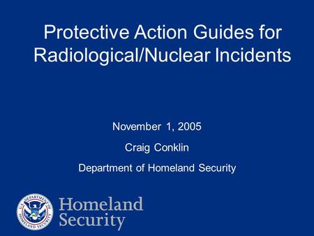 Protective Action Guides for Radiological/Nuclear Incidents November 1, 2005 Craig Conklin Department of Homeland Security.