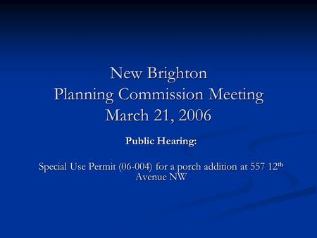 New Brighton Planning Commission Meeting March 21, 2006 Public Hearing: Special Use Permit (06-004) for a porch addition at 557 12 th Avenue NW.