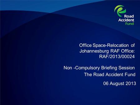 Office Space-Relocation of Johannesburg RAF Office: RAF/2013/00024 Non -Compulsory Briefing Session 06 August 2013 The Road Accident Fund.