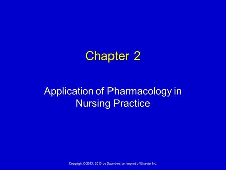 Copyright © 2013, 2010 by Saunders, an imprint of Elsevier Inc. Chapter 2 Application of Pharmacology in Nursing Practice.