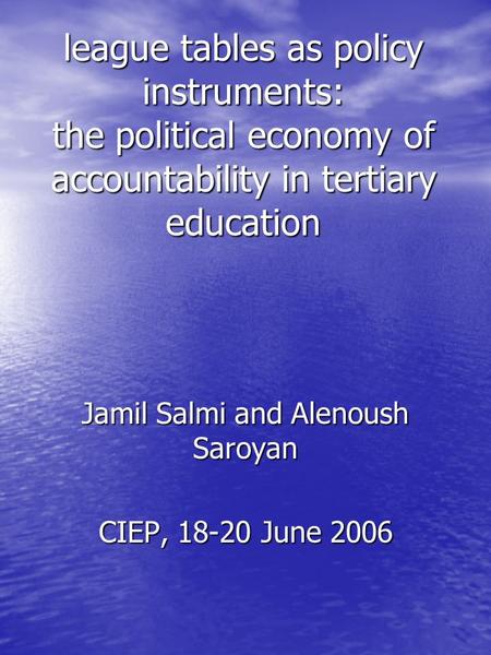 League tables as policy instruments: the political economy of accountability in tertiary education Jamil Salmi and Alenoush Saroyan CIEP, 18-20 June 2006.