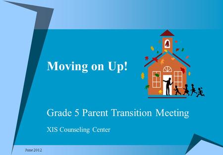 Moving on Up! June 2012 Grade 5 Parent Transition Meeting XIS Counseling Center.