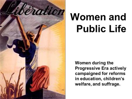 Women and Public Life Women during the Progressive Era actively campaigned for reforms in education, children’s welfare, and suffrage.