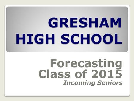 GRESHAM HIGH SCHOOL Forecasting Class of 2015 Incoming Seniors.