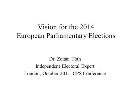 Vision for the 2014 European Parliamentary Elections Dr. Zoltán Tóth Independent Electoral Expert London, October 2011, CPS Conference.