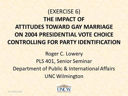 (EXERCISE 6) THE IMPACT OF ATTITUDES TOWARD GAY MARRIAGE ON 2004 PRESIDENTIAL VOTE CHOICE CONTROLLING FOR PARTY IDENTIFICATION Roger C. Lowery PLS 401,