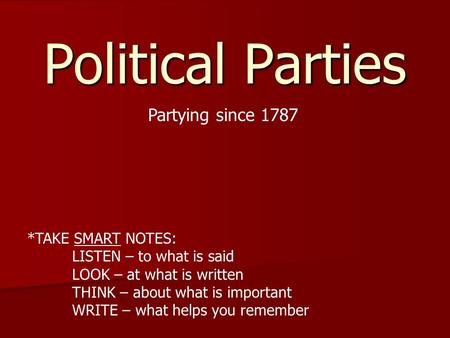 Political Parties Partying since 1787 *TAKE SMART NOTES: LISTEN – to what is said LOOK – at what is written THINK – about what is important WRITE – what.