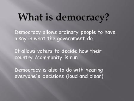 Democracy allows ordinary people to have a say in what the government do. It allows voters to decide how their country /community is run. Democracy is.