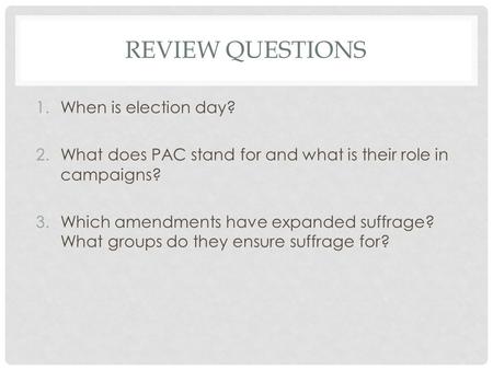 REVIEW QUESTIONS 1.When is election day? 2.What does PAC stand for and what is their role in campaigns? 3.Which amendments have expanded suffrage? What.