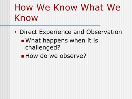How We Know What We Know Direct Experience and Observation What happens when it is challenged? How do we observe?