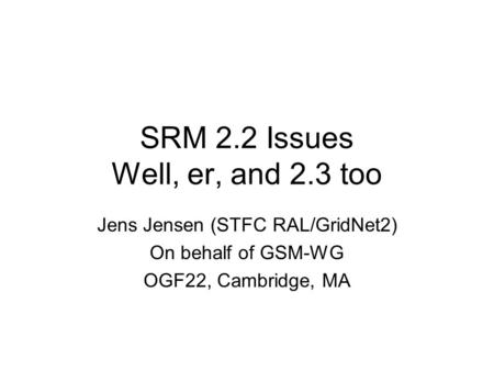 SRM 2.2 Issues Well, er, and 2.3 too Jens Jensen (STFC RAL/GridNet2) On behalf of GSM-WG OGF22, Cambridge, MA.