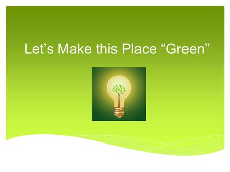 Let’s Make this Place “Green”.  We have been learning a lot about our environment and the pollution problems that have resulted from our growing population.