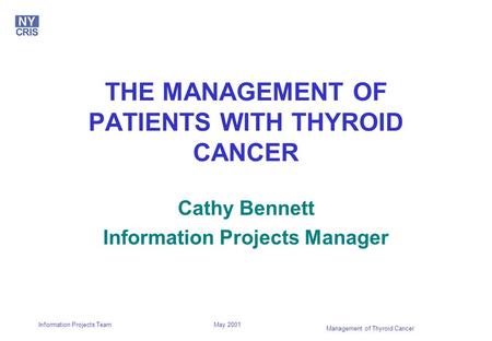 May 2001 Management of Thyroid Cancer Information Projects Team THE MANAGEMENT OF PATIENTS WITH THYROID CANCER Cathy Bennett Information Projects Manager.