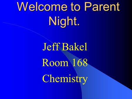 Welcome to Parent Night. Jeff Bakel Room 168 Chemistry.