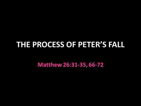 THE PROCESS OF PETER’S FALL Matthew 26:31-35, 66-72.