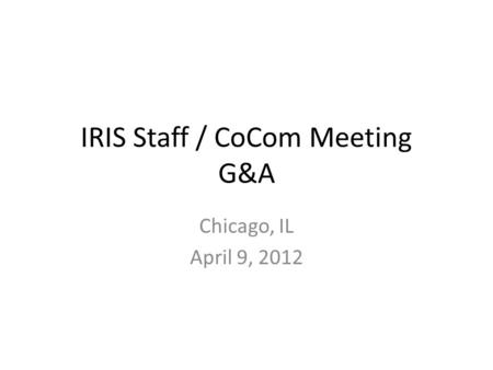 IRIS Staff / CoCom Meeting G&A Chicago, IL April 9, 2012.