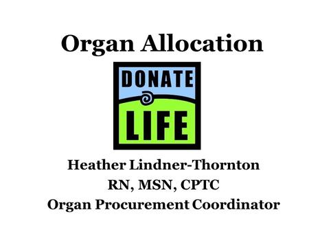 Organ Allocation Heather Lindner-Thornton RN, MSN, CPTC Organ Procurement Coordinator.