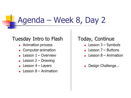 Agenda – Week 8, Day 2 Tuesday Intro to Flash Animation process Computer animation Lesson 1 – Overview Lesson 2 – Drawing Lesson 4 – Layers Lesson 8 –