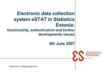 Electronic data collection system eSTAT in Statistics Estonia: functionality, authentication and further developments issues 4th June 2007 Maia Ennok,