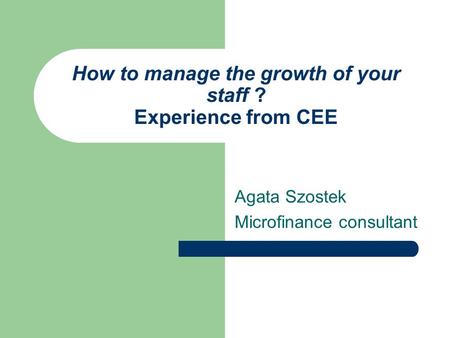 How to manage the growth of your staff ? Experience from CEE Agata Szostek Microfinance consultant.